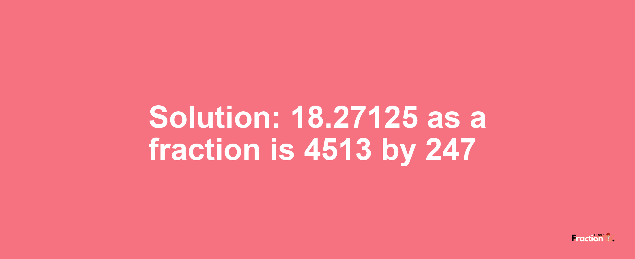 Solution:18.27125 as a fraction is 4513/247